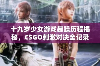 十九岁少女游戏暴躁历程揭秘，CSGO刺激对决全记录