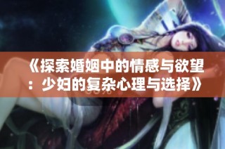 《探索婚姻中的情感与欲望：少妇的复杂心理与选择》