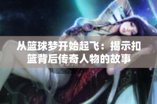 从篮球梦开始起飞：揭示扣篮背后传奇人物的故事