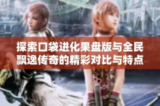 探索口袋进化果盘版与全民飘逸传奇的精彩对比与特点分析