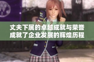 丈夫下属的卓越成就与荣誉成就了企业发展的辉煌历程