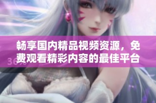 畅享国内精品视频资源，免费观看精彩内容的最佳平台推荐