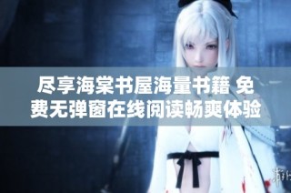 尽享海棠书屋海量书籍 免费无弹窗在线阅读畅爽体验