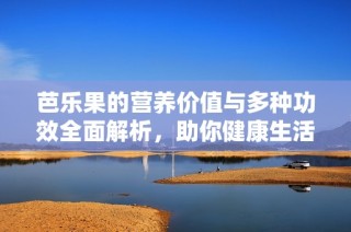 芭乐果的营养价值与多种功效全面解析，助你健康生活新选择