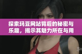 探索玛豆网站背后的秘密与乐趣，揭示其魅力所在与用户体验