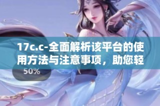 17c.c-全面解析该平台的使用方法与注意事项，助您轻松上手