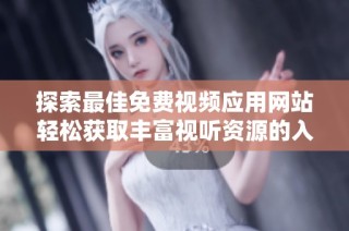 探索最佳免费视频应用网站轻松获取丰富视听资源的入口