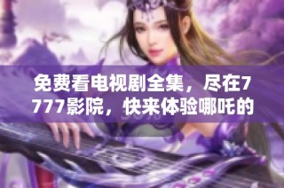 免费看电视剧全集，尽在7777影院，快来体验哪吒的精彩故事！