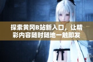 探索黄冈B站新入口，让精彩内容随时随地一触即发