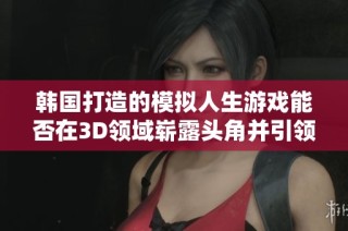 韩国打造的模拟人生游戏能否在3D领域崭露头角并引领潮流