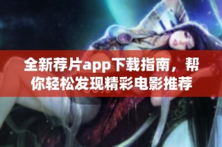 全新荐片app下载指南，帮你轻松发现精彩电影推荐