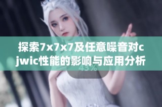 探索7x7x7及任意噪音对cjwic性能的影响与应用分析