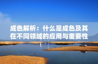 成色解析：什么是成色及其在不同领域的应用与重要性