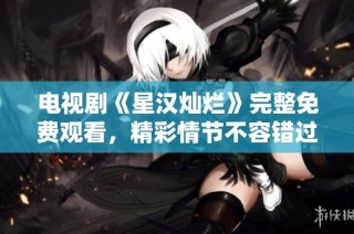 电视剧《星汉灿烂》完整免费观看，精彩情节不容错过！