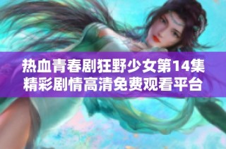 热血青春剧狂野少女第14集精彩剧情高清免费观看平台推荐
