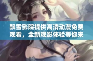 飘雪影院提供高清动漫免费观看，全新观影体验等你来探索