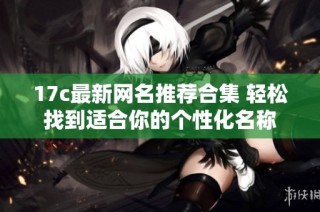 17c最新网名推荐合集 轻松找到适合你的个性化名称