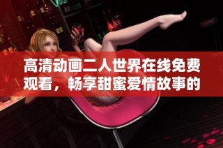 高清动画二人世界在线免费观看，畅享甜蜜爱情故事的完美体验