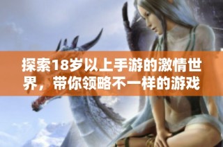 探索18岁以上手游的激情世界，带你领略不一样的游戏体验