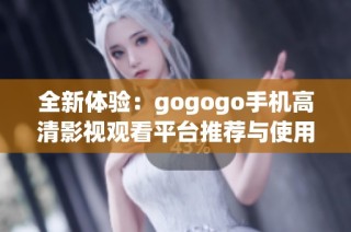 全新体验：gogogo手机高清影视观看平台推荐与使用指南
