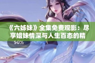《六姊妹》全集免费观影：尽享姐妹情深与人生百态的精彩故事