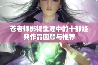 苍老师影视生涯中的十部经典作品回顾与推荐