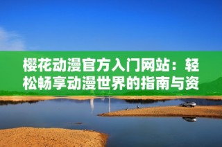 樱花动漫官方入门网站：轻松畅享动漫世界的指南与资源分享
