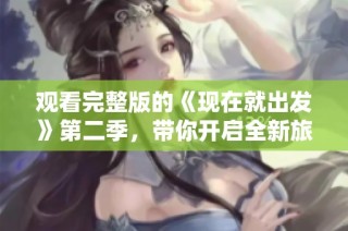 观看完整版的《现在就出发》第二季，带你开启全新旅程与冒险