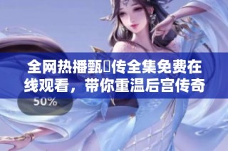 全网热播甄嬛传全集免费在线观看，带你重温后宫传奇与爱恨纠葛