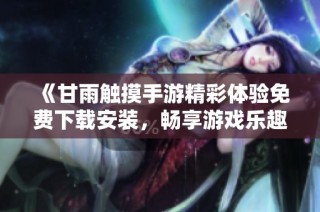 《甘雨触摸手游精彩体验免费下载安装，畅享游戏乐趣》