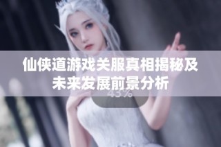 仙侠道游戏关服真相揭秘及未来发展前景分析