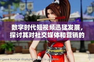 数字时代短视频迅猛发展，探讨其对社交媒体和营销的深远影响