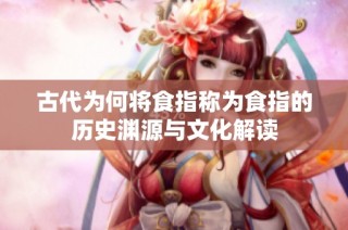 古代为何将食指称为食指的历史渊源与文化解读