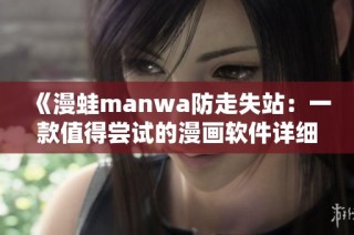 《漫蛙manwa防走失站：一款值得尝试的漫画软件详细测评》