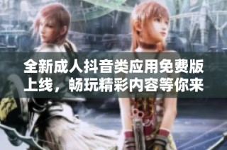 全新成人抖音类应用免费版上线，畅玩精彩内容等你来体验