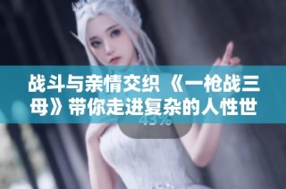 战斗与亲情交织 《一枪战三母》带你走进复杂的人性世界