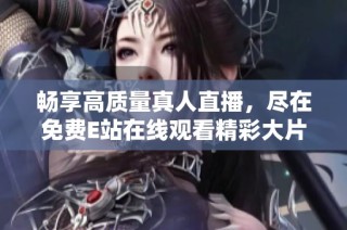 畅享高质量真人直播，尽在免费E站在线观看精彩大片