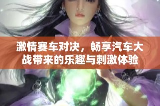 激情赛车对决，畅享汽车大战带来的乐趣与刺激体验