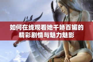 如何在线观看她千娇百媚的精彩剧情与魅力魅影