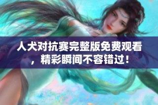 人犬对抗赛完整版免费观看，精彩瞬间不容错过！