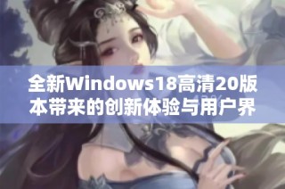 全新Windows18高清20版本带来的创新体验与用户界面解析