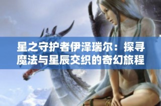 星之守护者伊泽瑞尔：探寻魔法与星辰交织的奇幻旅程