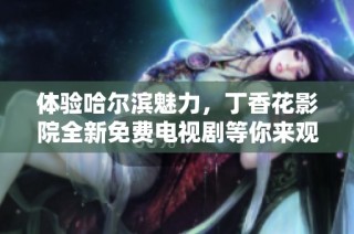 体验哈尔滨魅力，丁香花影院全新免费电视剧等你来观看