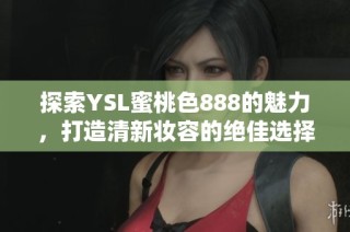 探索YSL蜜桃色888的魅力，打造清新妆容的绝佳选择与使用心得
