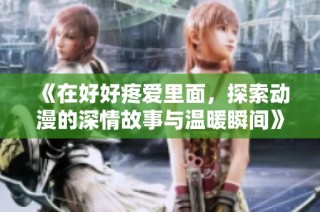 《在好好疼爱里面，探索动漫的深情故事与温暖瞬间》