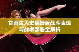 甘雨注入史莱姆后战斗表现与战术部署全解析