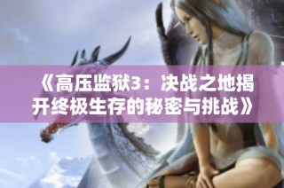 《高压监狱3：决战之地揭开终极生存的秘密与挑战》