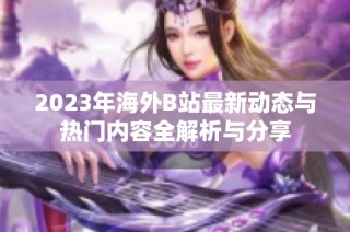 2023年海外B站最新动态与热门内容全解析与分享