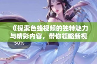 《探索色蜂视频的独特魅力与精彩内容，带你领略新视界》