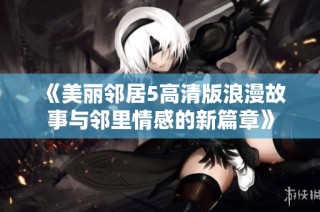 《美丽邻居5高清版浪漫故事与邻里情感的新篇章》